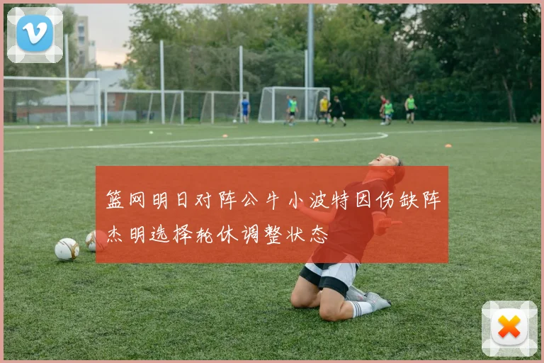 篮网明日对阵公牛小波特因伤缺阵杰明选择轮休调整状态