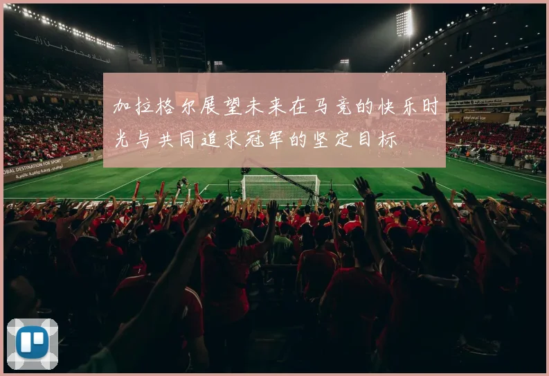 加拉格尔展望未来在马竞的快乐时光与共同追求冠军的坚定目标