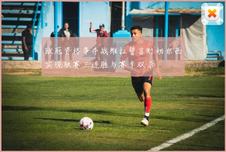 欧冠资格争夺战维拉誓言对切尔西实现联赛三连胜与赛季双杀