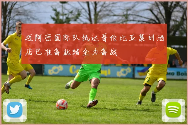 迈阿密国际队抵达哥伦比亚集训酒店已准备就绪全力备战