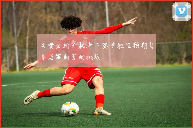 名嘴分析开拓者下赛季胜场预期与季后赛前景的挑战