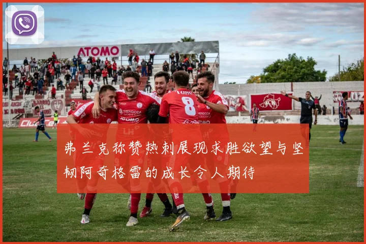 弗兰克称赞热刺展现求胜欲望与坚韧阿奇格雷的成长令人期待