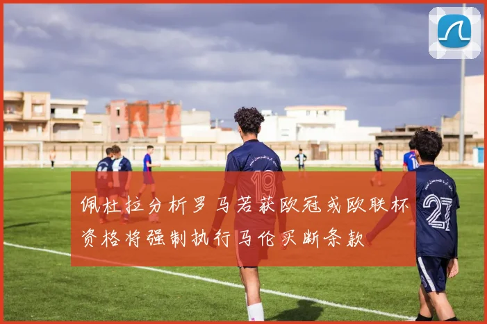 佩杜拉分析罗马若获欧冠或欧联杯资格将强制执行马伦买断条款