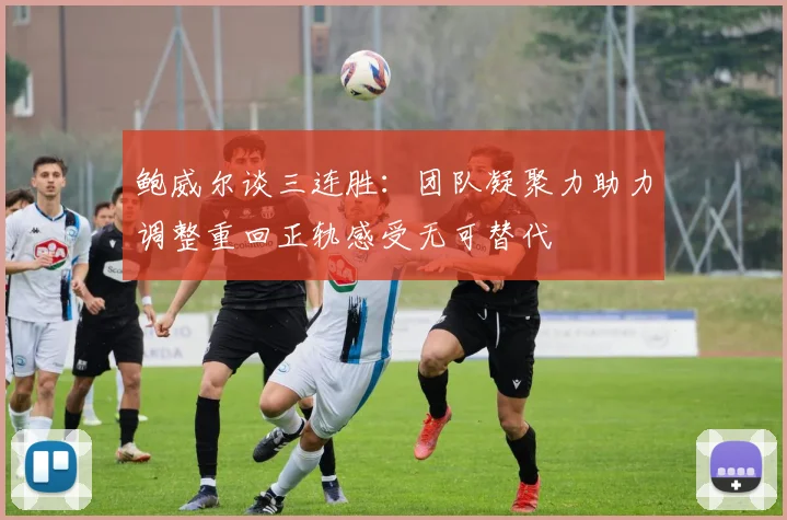 鲍威尔谈三连胜：团队凝聚力助力调整重回正轨感受无可替代