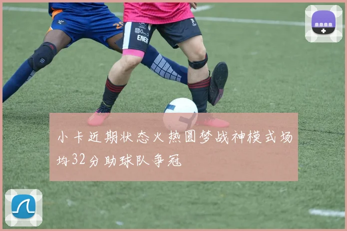 小卡近期状态火热圆梦战神模式场均32分助球队争冠