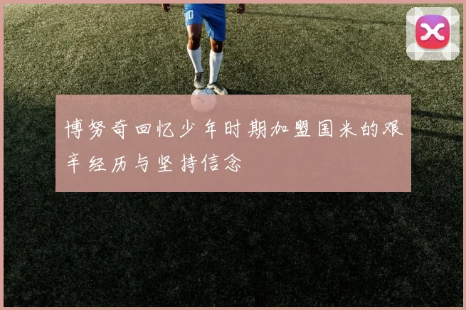 博努奇回忆少年时期加盟国米的艰辛经历与坚持信念