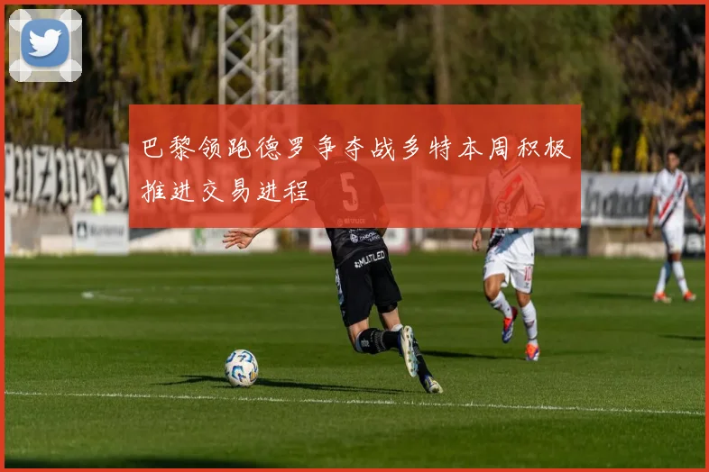 巴黎领跑德罗争夺战多特本周积极推进交易进程