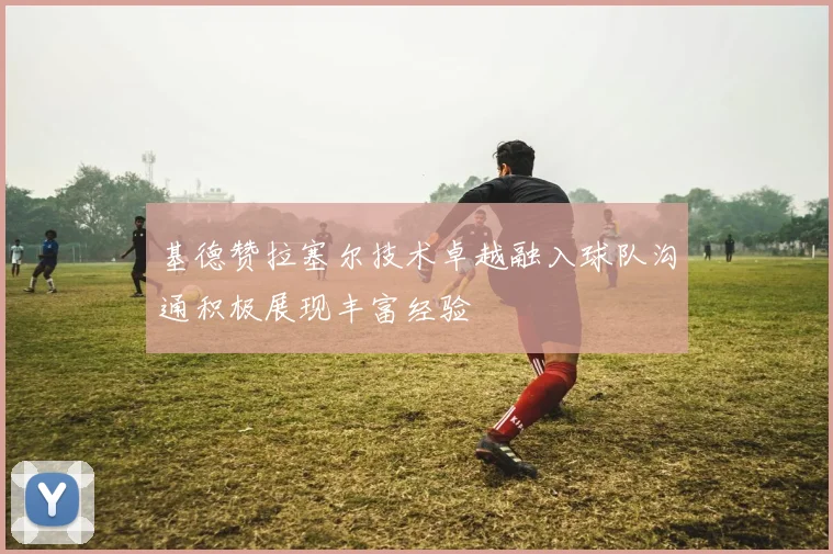基德赞拉塞尔技术卓越融入球队沟通积极展现丰富经验