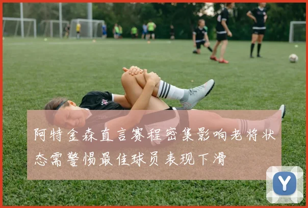 阿特金森直言赛程密集影响老将状态需警惕最佳球员表现下滑