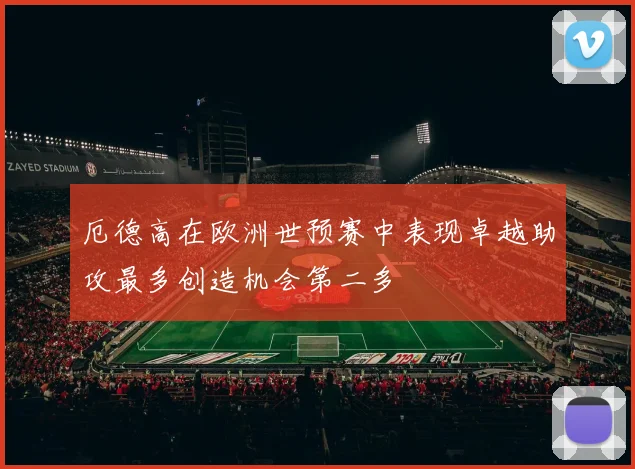 厄德高在欧洲世预赛中表现卓越助攻最多创造机会第二多