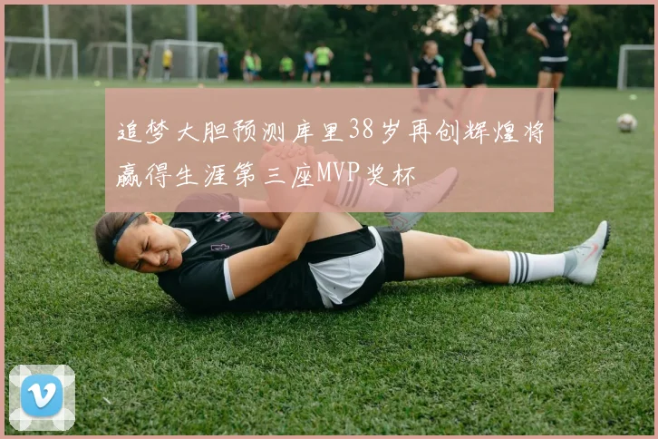 追梦大胆预测库里38岁再创辉煌将赢得生涯第三座MVP奖杯