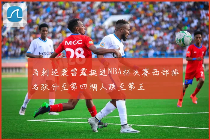 马刺逆袭雷霆挺进NBA杯决赛西部排名跃升至第四湖人跌至第五