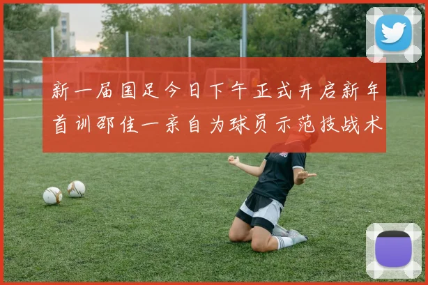新一届国足今日下午正式开启新年首训邵佳一亲自为球员示范技战术