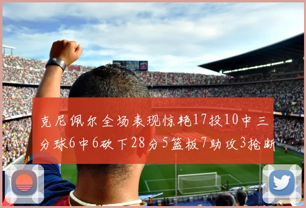 克尼佩尔全场表现惊艳17投10中三分球6中6砍下28分5篮板7助攻3抢断正负值高达18