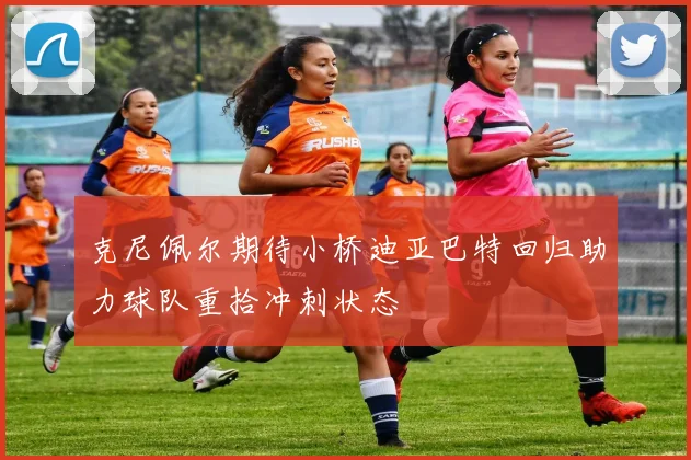 克尼佩尔期待小桥迪亚巴特回归助力球队重拾冲刺状态