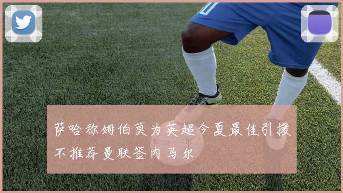 萨哈称姆伯莫为英超今夏最佳引援不推荐曼联签内马尔