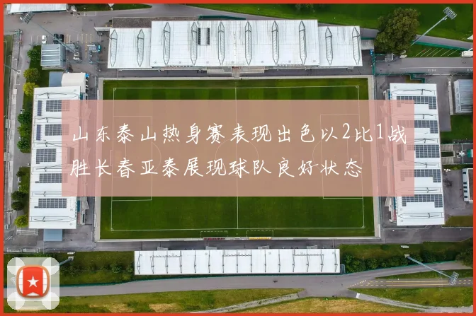 山东泰山热身赛表现出色以2比1战胜长春亚泰展现球队良好状态