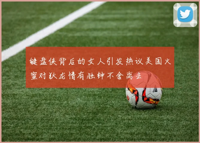 键盘侠背后的女人引发热议美国火蜜对狄龙情有独钟不舍离去