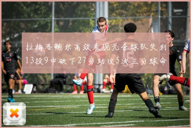 拉梅洛鲍尔高效表现无奈球队失利13投9中砍下27分助攻5次三分球命中率惊人