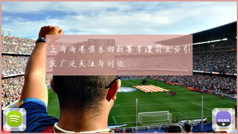 上海海港俱乐部新赛季遭罚五分引发广泛关注与讨论