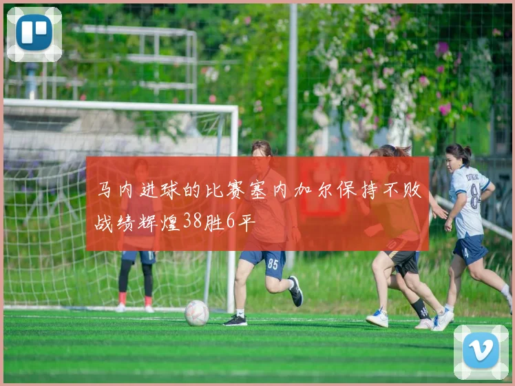 马内进球的比赛塞内加尔保持不败战绩辉煌38胜6平