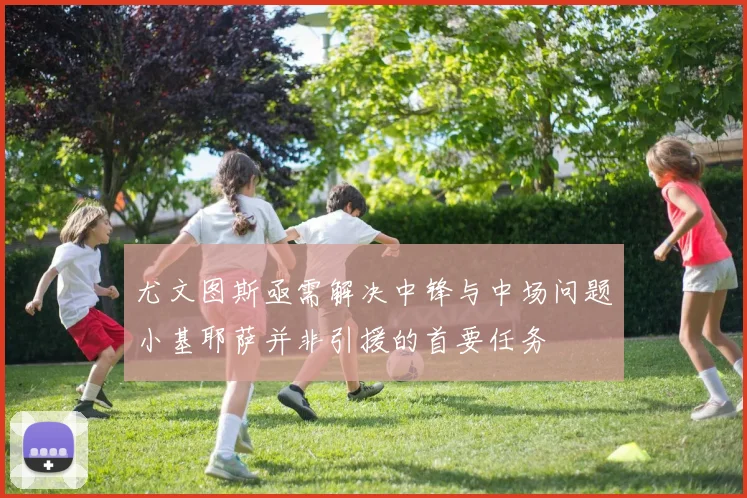 尤文图斯亟需解决中锋与中场问题小基耶萨并非引援的首要任务