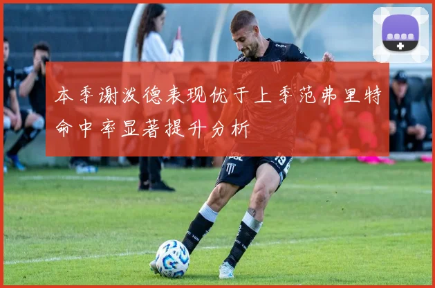 本季谢泼德表现优于上季范弗里特命中率显著提升分析