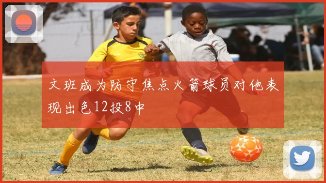 文班成为防守焦点火箭球员对他表现出色12投8中