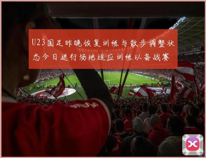 U23国足昨晚恢复训练与散步调整状态今日进行场地适应训练以备战赛事