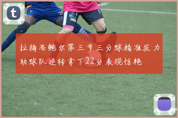 拉梅洛鲍尔第三节三分球精准发力助球队逆转拿下22分表现惊艳