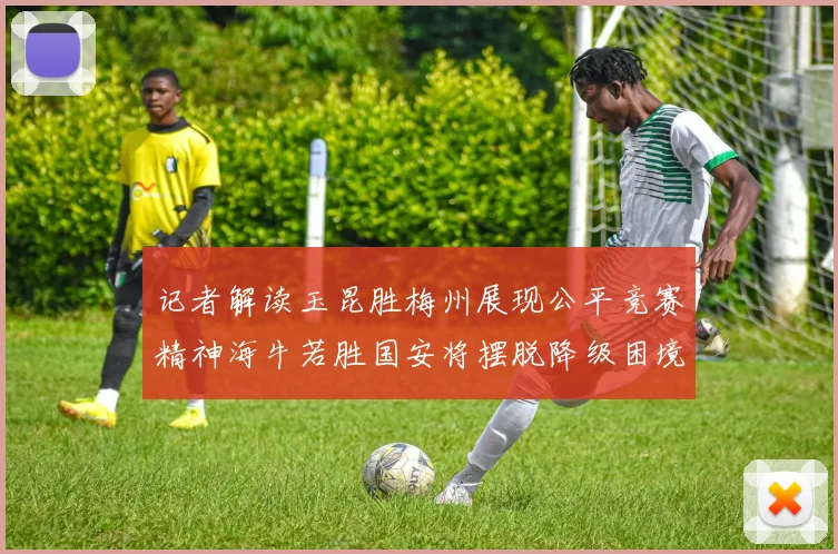 记者解读玉昆胜梅州展现公平竞赛精神海牛若胜国安将摆脱降级困境
