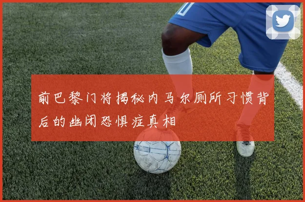 前巴黎门将揭秘内马尔厕所习惯背后的幽闭恐惧症真相