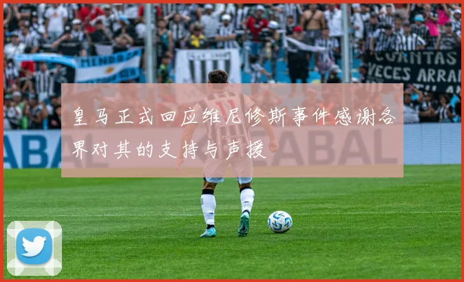 皇马正式回应维尼修斯事件感谢各界对其的支持与声援