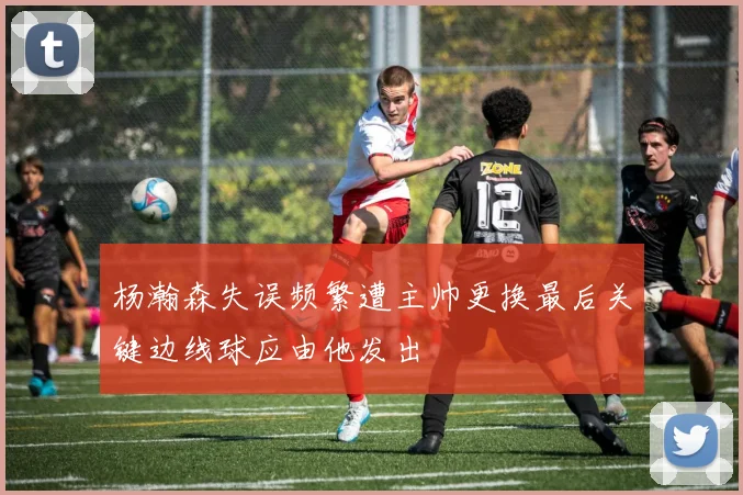 杨瀚森失误频繁遭主帅更换最后关键边线球应由他发出