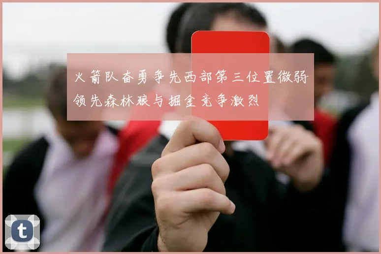 火箭队奋勇争先西部第三位置微弱领先森林狼与掘金竞争激烈