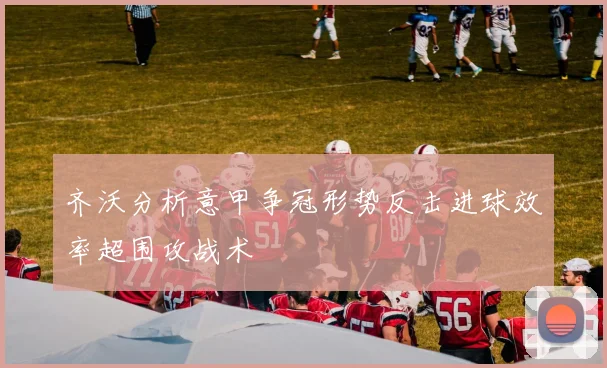 齐沃分析意甲争冠形势反击进球效率超围攻战术