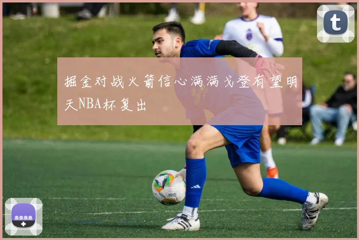掘金对战火箭信心满满戈登有望明天NBA杯复出