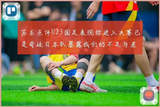 苏东点评U23国足表现称进入决赛已是奇迹日本队暴露我们的不足与差距