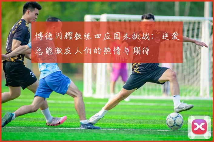 博德闪耀教练回应国米挑战：逆袭总能激发人们的热情与期待