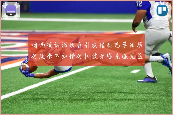 梅西夜访诺坎普引发猜测巴萨高层对此毫不知情对拉波尔塔竞选无益